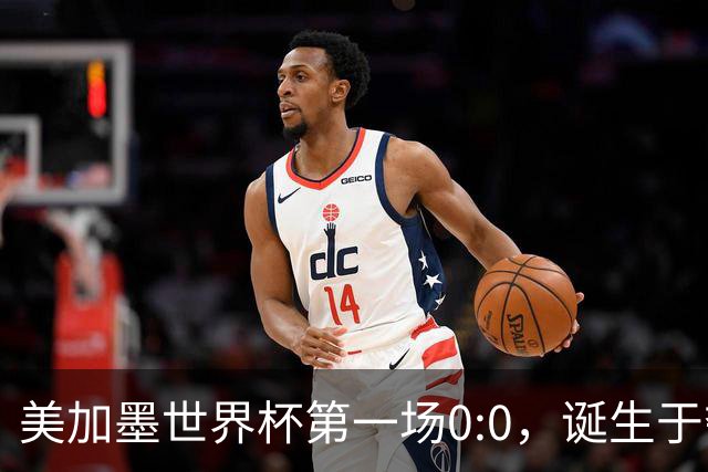 美加墨世界杯第一场0:0，诞生于夺冠大热与世界杯新军之间